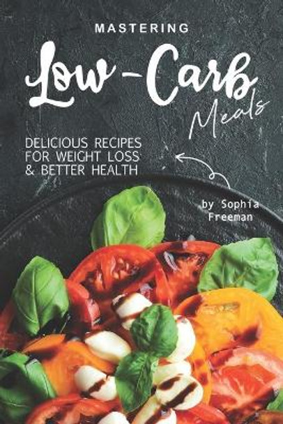 Mastering Low-Carb Meals: Delicious Recipes for Weight Loss Better Health by Sophia Freeman 9781708005702