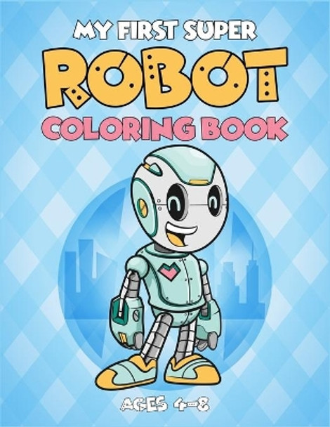 My First Super Robot Coloring Book Ages 4-8: (4-6, 4-8). Best robot activity coloring book for kids. Super fun great design robot artwork to color. (Children's Robot Coloring Book) by Creative Kids Workspace 9781708381714