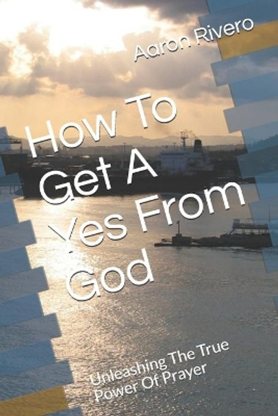 How to Get a Yes from God: Unleashing the True Power of Prayer by Aaron Rivero 9781718115323