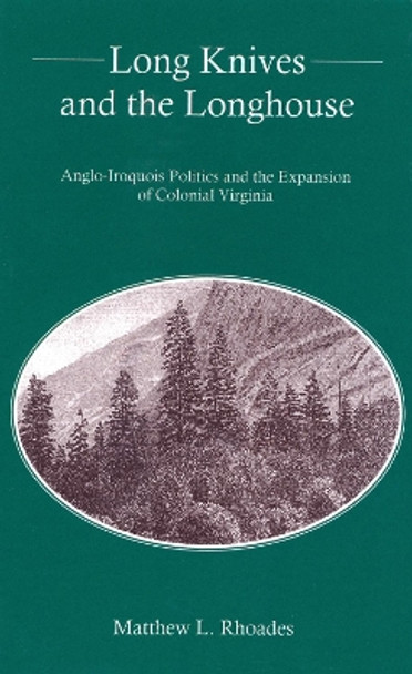 Long Knives and the Longhouse: Anglo-Iroquois Politics and the Expansion of Colonial Virginia by Matthew L. Rhoades 9781611470581