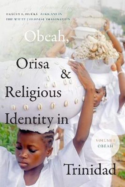 Obeah, Orisa, and Religious Identity in Trinidad, Volume 1, Obeah: Africans in the White Colonial Imagination by Tracey E. Hucks