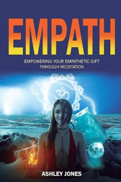 Empath: Empowering Your Empathetic Gift Through Meditation (Empath Healing Survival Practical Guide, Highly Sensitive People) by Ashley Jones 9781647138974