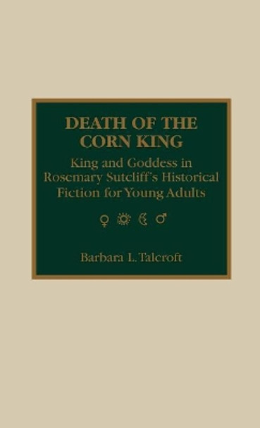Death of the Corn King: King and Goddess in Rosemary Sutcliff's Historical Fiction for Young Adults by Barbara L. Talcroft 9780810829824