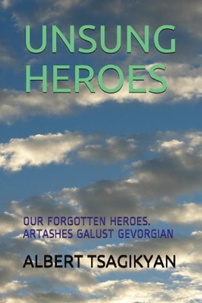 Unsung Heroes: Our Forgotten Heroes. Artashes Galust Gevorgian by Albert a Tsagikyan 9781717827524