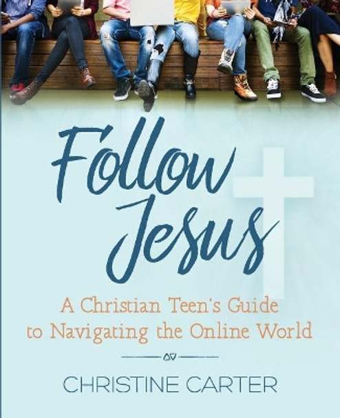 Follow Jesus: A Christian Teen's Guide to Navigating the Online World by Christine Carter 9781733767705