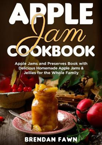 Apple Jam Cookbook: Apple Jams and Preserves Book with Delicious Homemade Apple Jams and Jellies for the Whole Family by Brendan Fawn 9798685907271