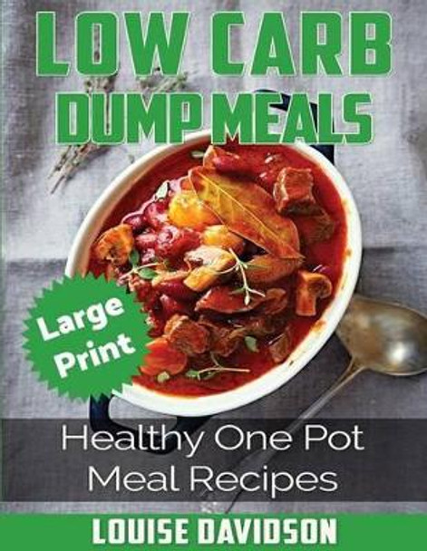 Low Carb Dump Meals ***large Print Edition***: Healthy One Pot Meal Recipes by Louise Davidson 9781542691024