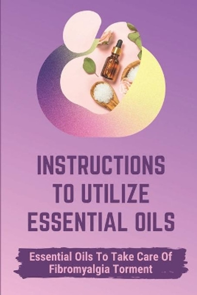 Instructions To Utilize Essential Oils: Essential Oils To Take Care Of Fibromyalgia Torment: Essential Oils For Fibromyalgia by Raina Pinell 9798542745619