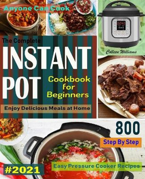 The Complete Instant Pot Cookbook For Beginners #2021: Step By Step Easy Pressure Cooker Recipes Anyone Can Cook and Enjoy Delicious Meals at home by Colleen Williams 9798595830010