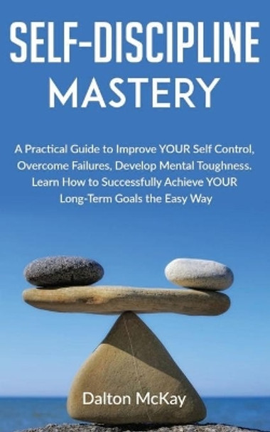 Self-Discipline Mastery: A Practical Guide to Improve YOUR Self Control, Overcome Failures, Develop Mental Toughness. Learn How to Successfully Achieve YOUR Long-Term Goals the Easy Way. by Dalton McKay 9798605798439