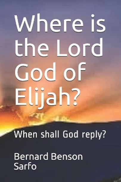 Where is the Lord God of Elijah?: When shall God reply? by Bernard Benson Sarfo 9798639504037