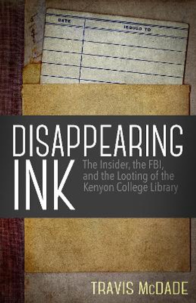 Disappearing Ink: The Insider, the FBI, and the Looting of the Kenyon College Library by Travis McDade 9781682301487