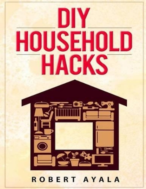 DIY Household Hacks by Robert Ayala 9781517772802