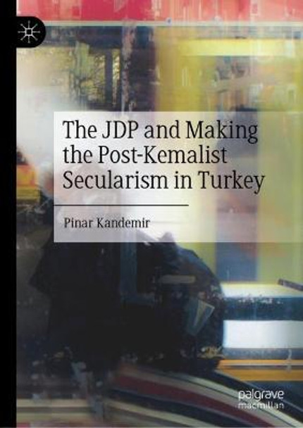 The JDP and Making the Post-Kemalist Secularism in Turkey by Pinar Kandemir