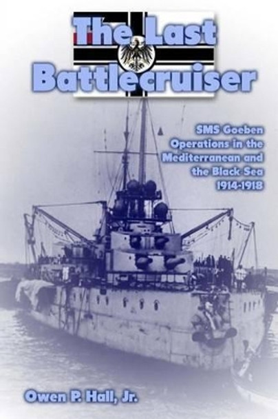 The Last Battlecruiser: SMS Goeben Operations in the Mediterranean and the Black Sea 1914-1918 by Owen P Hall Jr 9781477523803