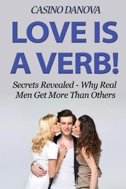 Love Is A Verb!: Secrets Revealed: Why Real Men Get More Than Others by Casino Danova 9781515161608