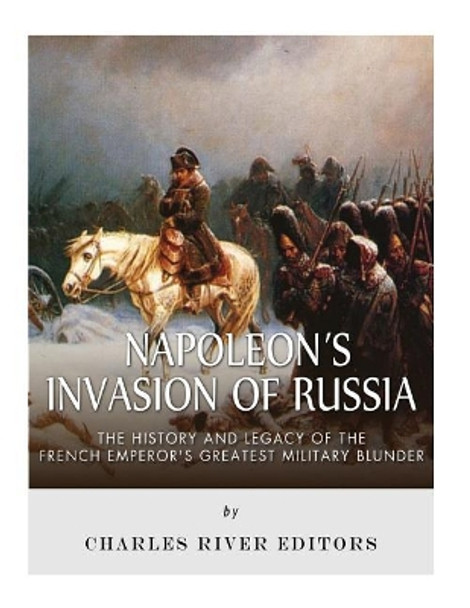 Napoleon's Invasion of Russia: The History and Legacy of the French Emperor's Greatest Military Blunder by Charles River Editors 9781983754975