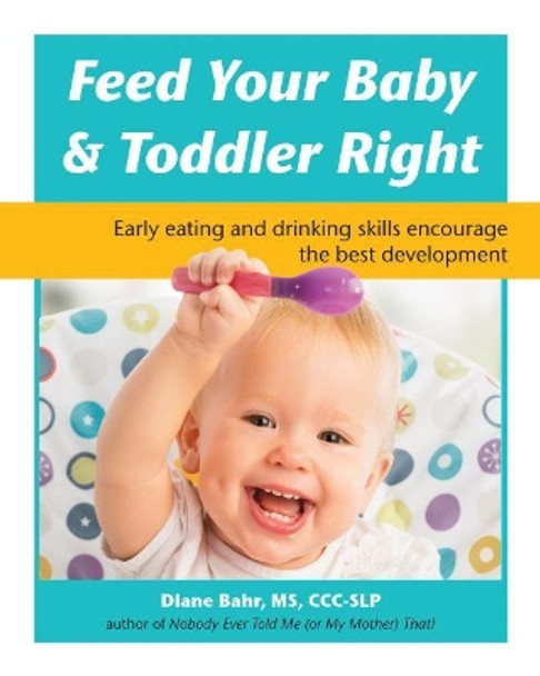 Feed Your Baby & Toddler Right: Early Eating and Drinking Skills Encourage the Best Development by Diane Bahr 9781941765678