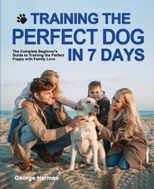 Training the Perfect Dog in 7 Days: The Complete Beginner's Guide to Training the Perfect Puppy by George Herman 9781952613722