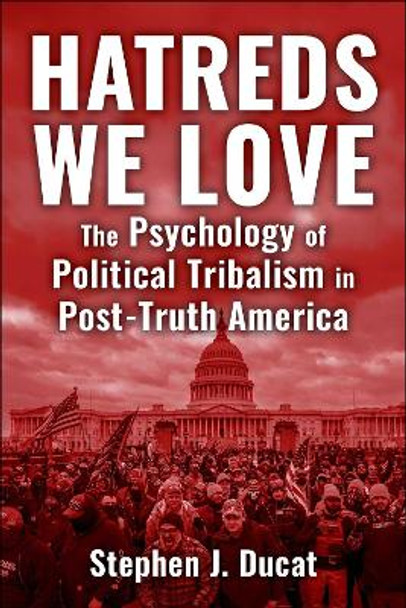 Hatreds We Love: The Psychology of Political Tribalism in Post-Truth America by Stephen J. Ducat 9781510780804