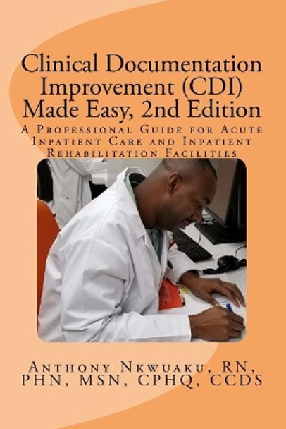 Clinical Documentation Improvement (CDI) Made Easy, 2nd Edition: A Professional Guide for Acute Inpatient Care and Inpatient Rehabilitation by Anthony O Nkwuaku 9781984238788