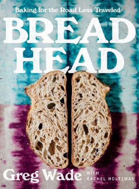 Bread Head: Baking for the Road Less Traveled by Greg Wade