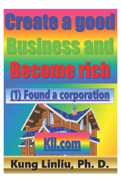 Create a good Business and Become rich: Kung Linliu, Ph. D. by Kung Linliu 9798713949662