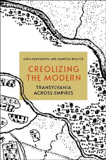 Creolizing the Modern: Transylvania across Empires by Anca Parvulescu