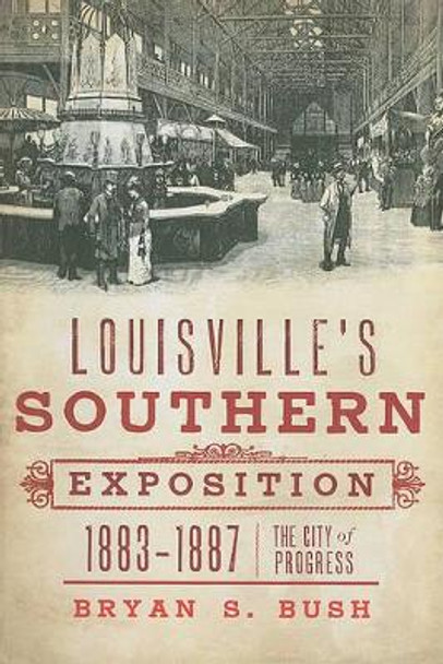 Louisville's Southern Exposition, 1883-1887: The City of Progress by Bryan S Bush 9781609491437