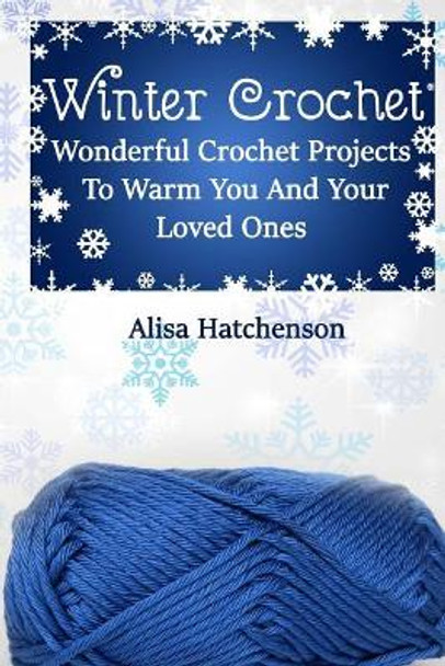 Winter Crochet: Wonderful Crochet Projects To Warm You And Your Loved Ones by Alisa Hatchenson 9781981208296