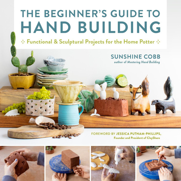 The Beginner's Guide to Hand Building: Functional and Sculptural Projects for the Home Potter by Sunshine Cobb