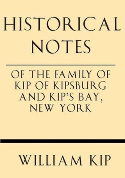 Historical Notes of the Family of Kip of Kipsburg and Kip's Bay, New York by William Ingraham Kip 9781628452532