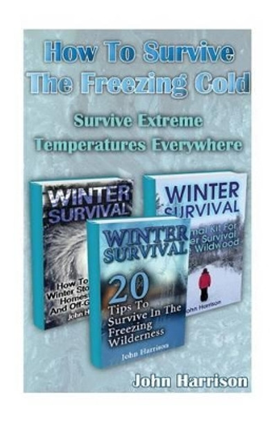 How to Survive the Freezing Cold: Survive Extreme Temperatures Everywhere: (Prepper's Guide, Survival Guide, Alternative Medicine, Emergency) by John Harrison 9781542521871