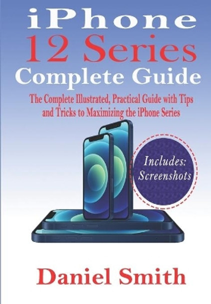 iPhone 12 Series Complete Guide: The Complete Illustrated, Practical Guide with Tips and Tricks to Maximizing the iPhone 12 Series by Daniel Smith 9798698145530