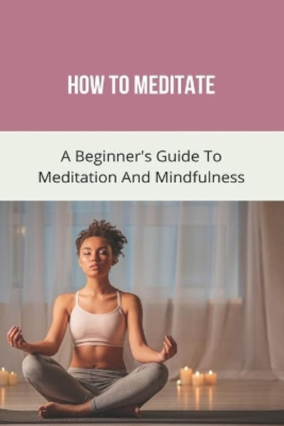 How To Meditate: A Beginner's Guide To Meditation And Mindfulness: How To Meditate For Beginners by Tiara Trish 9798737213466