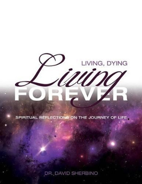 Living, Dying, Living Forever: Spiritual Reflections on the Journey of Life by David Sherbino 9781927355541