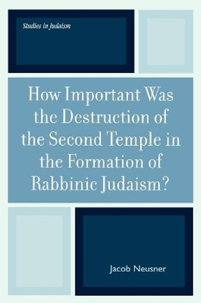How Important Was the Destruction of the Second Temple in the Formation of Rabbinic Judaism? by Jacob Neusner 9780761833413
