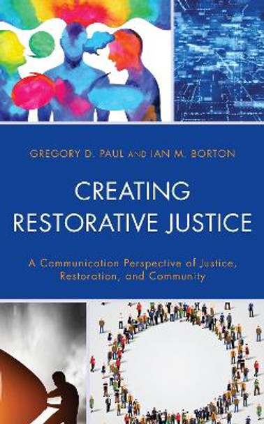 Creating Restorative Justice: A Communication Perspective of Justice, Restoration, and Community by Gregory D. Paul 9781498576475