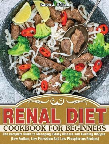 Renal Diet Cookbook for Beginners: The Complete Guide to Managing Kidney Disease and Avoiding Dialysis. (Low Sodium, Low Potassium And Low Phosphorous Recipes) by Karen J Holland 9781913982775