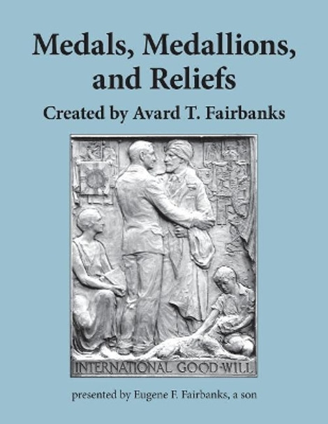 Medals, Medallions, and Reliefs: Created by Avard T. Fairbanks by Eugene F Fairbanks 9781986668064