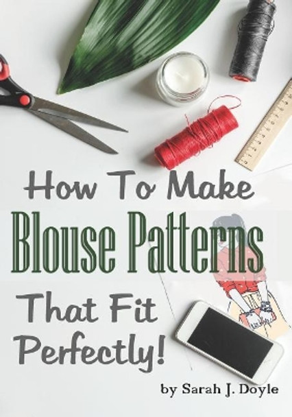 How to Make Blouse Patterns That Fit Perfectly: Illustrated Step-By-Step Guide for Easy Pattern Making by Sarah J Doyle 9781791625009