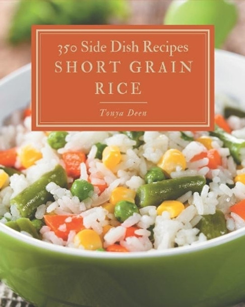 350 Short Grain Rice Side Dish Recipes: Start a New Cooking Chapter with Short Grain Rice Side Dish Cookbook! by Tonya Deen 9798674957157