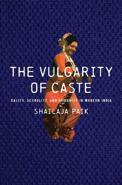 The Vulgarity of Caste: Dalits, Sexuality, and Humanity in Modern India by Shailaja Paik