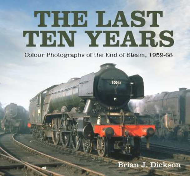 Last Ten Years: Colour Photographs of the End of Steam, 1959-68 by Brian J. Dickson