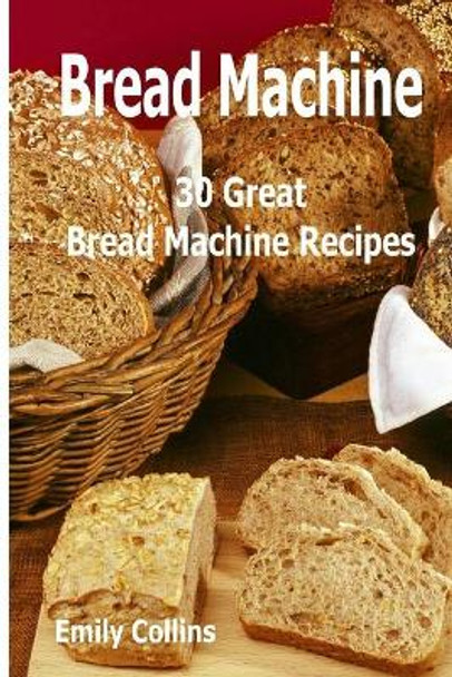 Machine Recipes: 30 Great Bread Machine Recipes: 30 Great Bread Machine Recipes by Emily Collins 9781979951920