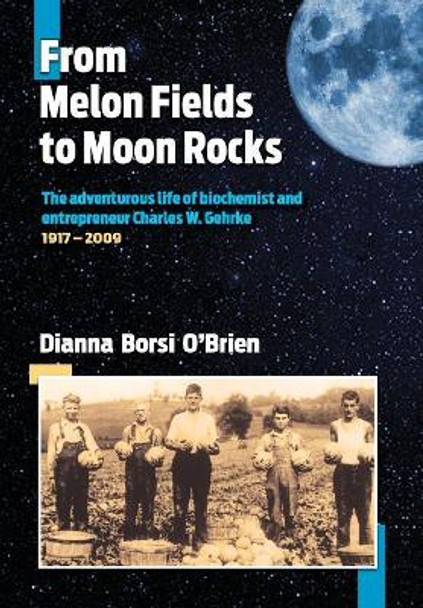 From Melon Fields to Moon Rocks: The adventurous life of biochemist and entrepreneur Charles W. Gehrke by Dianna Borsi O'Brien 9781942168706