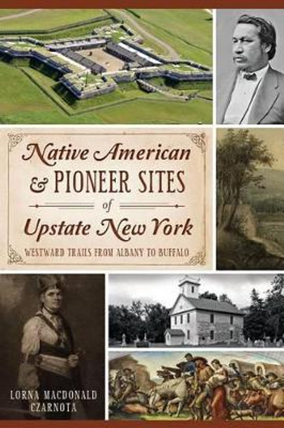 Native American & Pioneer Sites of Upstate New York: Westward Trails from Albany to Buffalo by Lorna Macdonald Czarnota 9781626192904