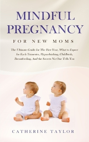 Mindful Pregnancy for New Moms: The Ultimate Guide for the First Year, What to Expect for Each Trimester, Hypnobirthing, Childbirth, Breastfeeding, and the Secrets No One Tells You by Catherine Taylor 9781647450274