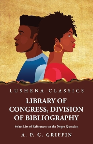 Library of Congress, Division of Bibliography Select List of References on the Negro Question by Appleton Prentiss Clark Griffin 9798890966049