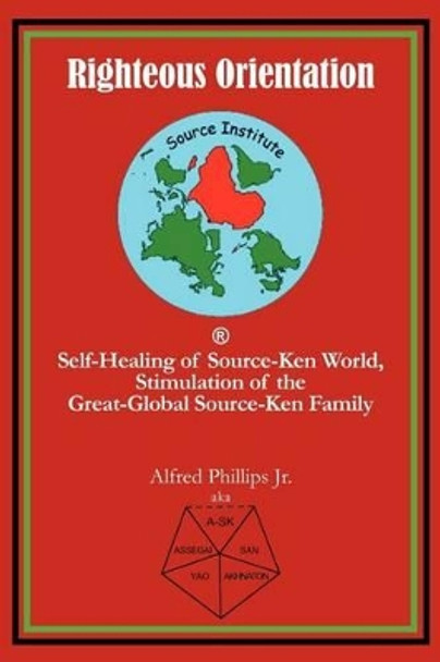 Righteous Orientation: Self-Healing of Source-Ken World, Stimulation of the Great-Global Source-Ken Family by Alfred Phillips Jr 9781462036059